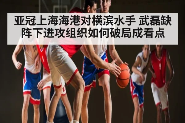 亚冠上海海港对横滨水手 武磊缺阵下进攻组织如何破局成看点