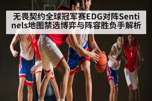 无畏契约全球冠军赛EDG对阵Sentinels地图禁选博弈与阵容胜负手解析