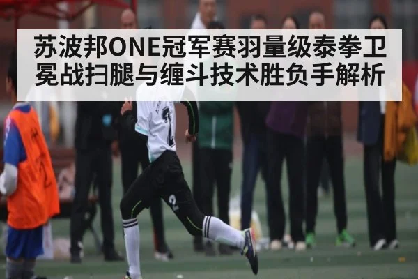 苏波邦ONE冠军赛羽量级泰拳卫冕战扫腿与缠斗技术胜负手解析