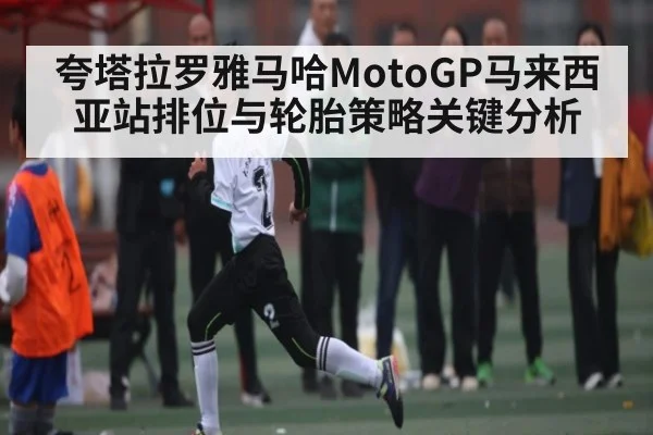 夸塔拉罗雅马哈MotoGP马来西亚站排位与轮胎策略关键分析