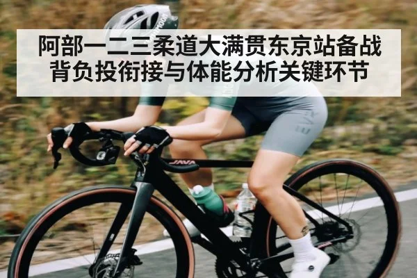 阿部一二三柔道大满贯东京站备战背负投衔接与体能分析关键环节