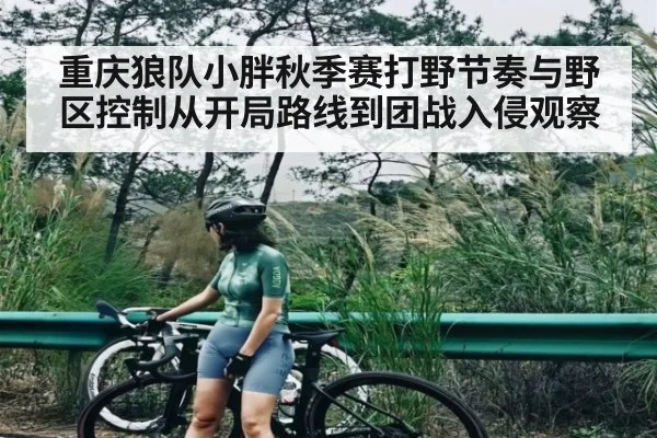 重庆狼队小胖秋季赛打野节奏与野区控制从开局路线到团战入侵观察