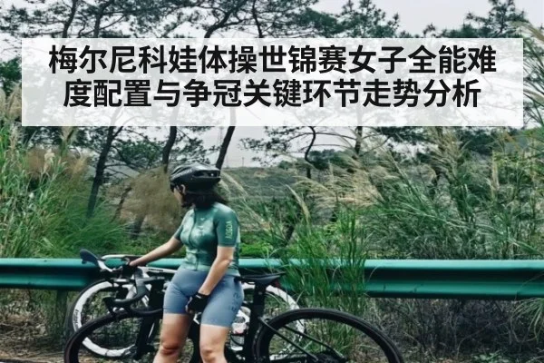 梅尔尼科娃体操世锦赛女子全能难度配置与争冠关键环节走势分析
